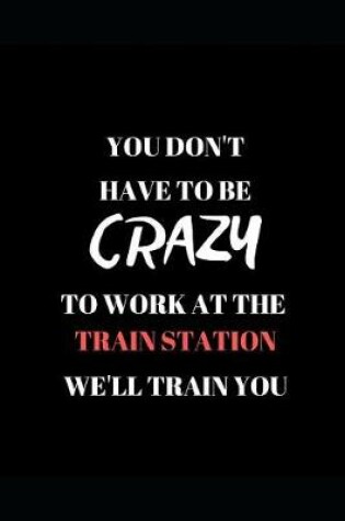 Cover of You Don't Have to Be Crazy to Work at the Train Station We'll Train You