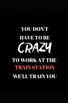 Book cover for You Don't Have to Be Crazy to Work at the Train Station We'll Train You
