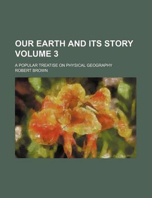 Book cover for Our Earth and Its Story Volume 3; A Popular Treatise on Physical Geography