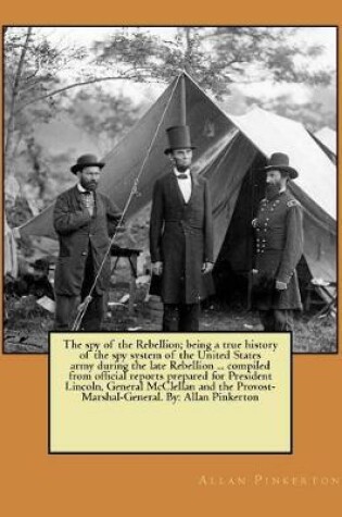 Cover of The spy of the Rebellion; being a true history of the spy system of the United States army during the late Rebellion ... compiled from official reports prepared for President Lincoln, General McClellan and the Provost-Marshal-General. By