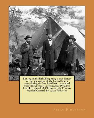 Book cover for The spy of the Rebellion; being a true history of the spy system of the United States army during the late Rebellion ... compiled from official reports prepared for President Lincoln, General McClellan and the Provost-Marshal-General. By