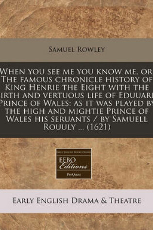 Cover of When You See Me You Know Me, Or, the Famous Chronicle History of King Henrie the Eight with the Birth and Vertuous Life of Eduuard Prince of Wales