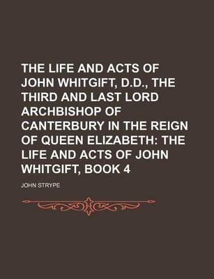 Book cover for The Life and Acts of John Whitgift, D.D., the Third and Last Lord Archbishop of Canterbury in the Reign of Queen Elizabeth; The Life and Acts of John Whitgift, Book 4