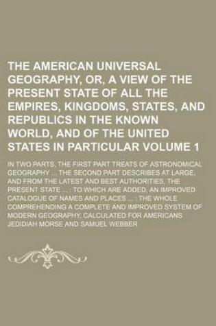 Cover of The American Universal Geography, Or, a View of the Present State of All the Empires, Kingdoms, States, and Republics in the Known World, and of the United States in Particular Volume 1; In Two Parts, the First Part Treats of Astronomical Geography ... T