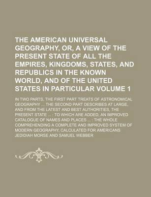 Book cover for The American Universal Geography, Or, a View of the Present State of All the Empires, Kingdoms, States, and Republics in the Known World, and of the United States in Particular Volume 1; In Two Parts, the First Part Treats of Astronomical Geography ... T