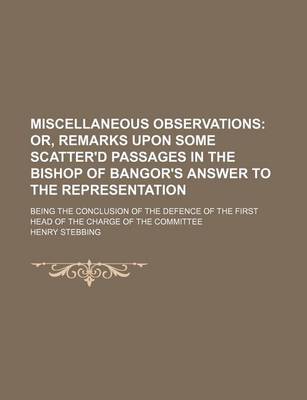 Book cover for Miscellaneous Observations; Or, Remarks Upon Some Scatter'd Passages in the Bishop of Bangor's Answer to the Representation. Being the Conclusion of the Defence of the First Head of the Charge of the Committee