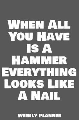 Cover of When All You Have Is A Hammer Everything Looks Like A Nail Weekly Planner