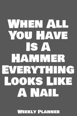 Book cover for When All You Have Is A Hammer Everything Looks Like A Nail Weekly Planner