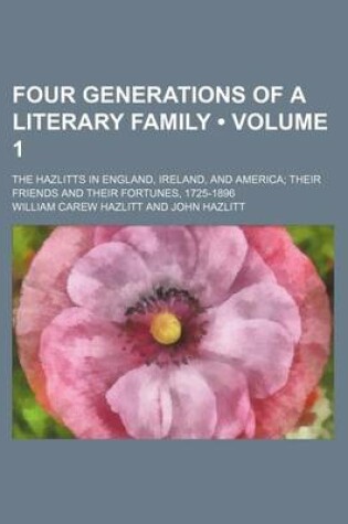 Cover of Four Generations of a Literary Family (Volume 1); The Hazlitts in England, Ireland, and America Their Friends and Their Fortunes, 1725-1896