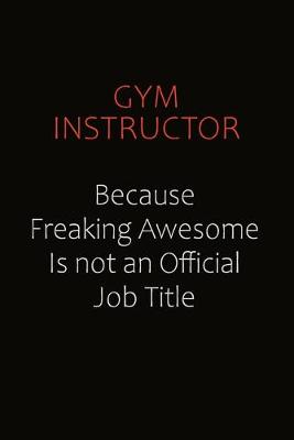 Book cover for Gym Instructor Because Freaking Awesome Is Not An Official Job Title