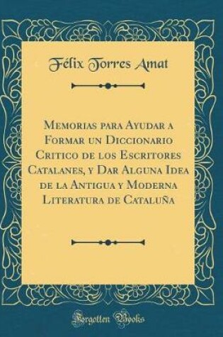Cover of Memorias Para Ayudar a Formar Un Diccionario Critico de Los Escritores Catalanes, Y Dar Alguna Idea de la Antigua Y Moderna Literatura de Cataluna (Classic Reprint)
