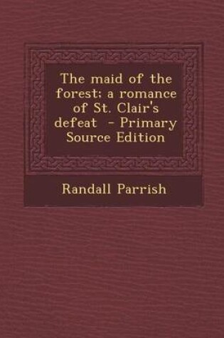 Cover of The Maid of the Forest; A Romance of St. Clair's Defeat - Primary Source Edition