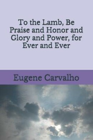 Cover of To the Lamb, Be Praise and Honor and Glory and Power, for Ever and Ever
