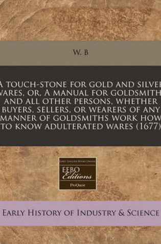 Cover of A Touch-Stone for Gold and Silver Wares, Or, a Manual for Goldsmiths and All Other Persons, Whether Buyers, Sellers, or Wearers of Any Manner of Goldsmiths Work How to Know Adulterated Wares (1677)