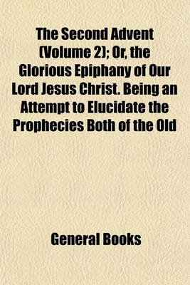 Book cover for The Second Advent (Volume 2); Or, the Glorious Epiphany of Our Lord Jesus Christ. Being an Attempt to Elucidate the Prophecies Both of the Old and New Testaments