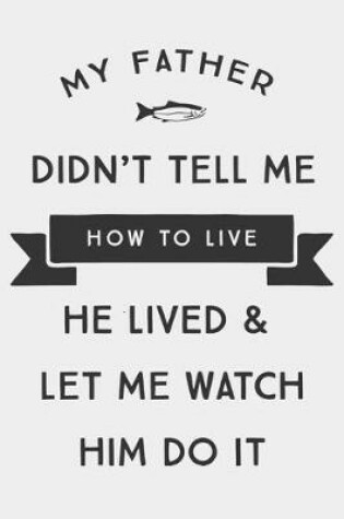 Cover of My Father Didn't Tell Me How To live He lived & Let Me watch Him Do it