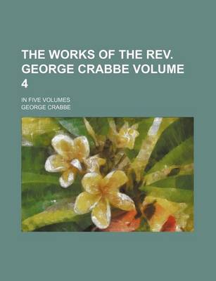 Book cover for The Works of the REV. George Crabbe Volume 4; In Five Volumes