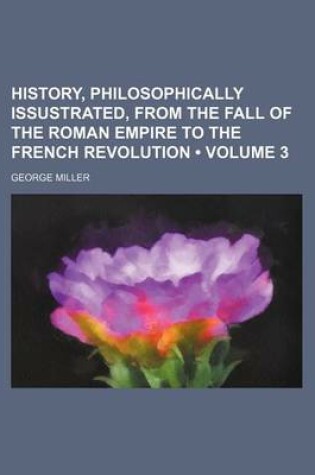 Cover of History, Philosophically Issustrated, from the Fall of the Roman Empire to the French Revolution (Volume 3)