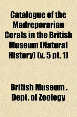 Cover of Catalogue of the Madreporarian Corals in the British Museum (Natural History) (V. 5 PT. 1)