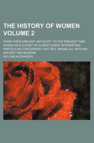 Cover of The History of Women Volume 2; From Their Earliest Antiquity, to the Present Time; Giving an Account of Almost Every Interesting Particular Concerning That Sex, Among All Nations, Ancient and Modern