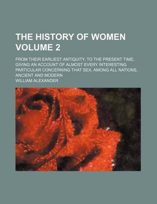 Book cover for The History of Women Volume 2; From Their Earliest Antiquity, to the Present Time; Giving an Account of Almost Every Interesting Particular Concerning That Sex, Among All Nations, Ancient and Modern