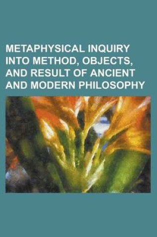 Cover of Metaphysical Inquiry Into Method, Objects, and Result of Ancient and Modern Philosophy