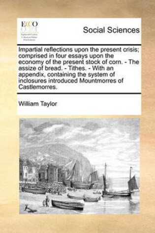 Cover of Impartial reflections upon the present crisis; comprised in four essays upon the economy of the present stock of corn. - The assize of bread. - Tithes. - With an appendix, containing the system of inclosures introduced Mountmorres of Castlemorres.