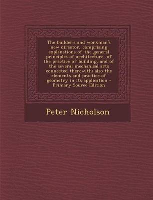 Book cover for The Builder's and Workman's New Director, Comprising Explanations of the General Principles of Architecture, of the Practice of Building, and of the Several Mechanical Arts Connected Therewith; Also the Elements and Practice of Geometry in Its Application