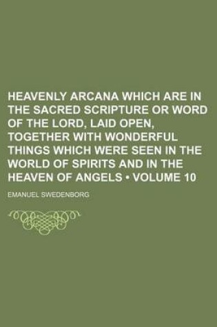 Cover of Heavenly Arcana Which Are in the Sacred Scripture or Word of the Lord, Laid Open, Together with Wonderful Things Which Were Seen in the World of Spirits and in the Heaven of Angels (Volume 10)