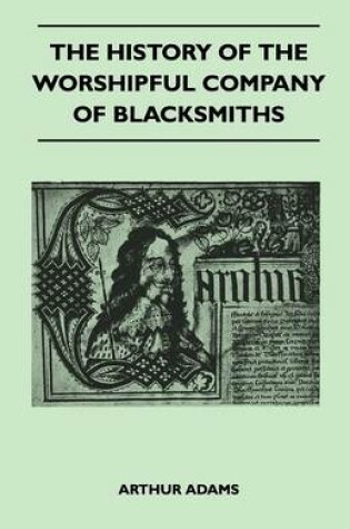 Cover of The History Of The Worshipful Company Of Blacksmiths From Early Times Until The Year 1785 - Being Selected Reproductions From The Original Books Of The Company, An Historical Introduction, And Many Notes