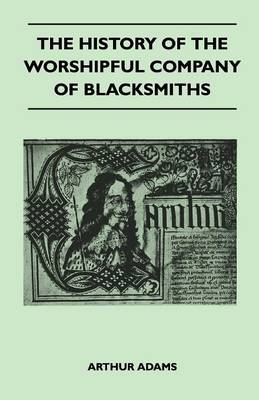 Book cover for The History Of The Worshipful Company Of Blacksmiths From Early Times Until The Year 1785 - Being Selected Reproductions From The Original Books Of The Company, An Historical Introduction, And Many Notes