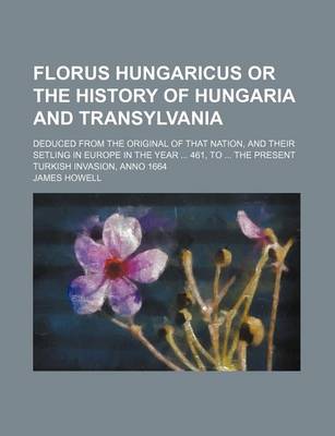 Book cover for Florus Hungaricus or the History of Hungaria and Transylvania; Deduced from the Original of That Nation, and Their Setling in Europe in the Year ... 461, to ... the Present Turkish Invasion, Anno 1664