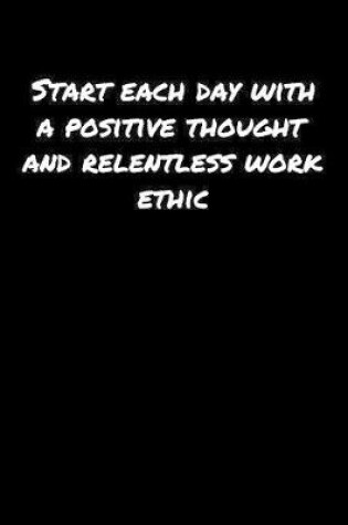 Cover of Start Each Day With A Positive Thought and Relentless Work Ethic