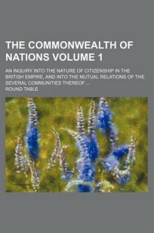 Cover of The Commonwealth of Nations Volume 1; An Inquiry Into the Nature of Citizenship in the British Empire, and Into the Mutual Relations of the Several Communities Thereof