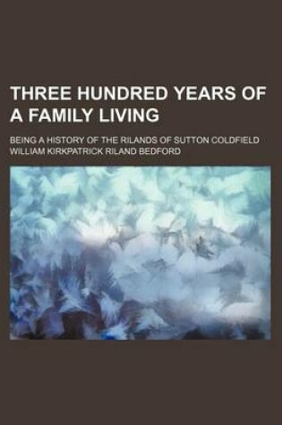 Cover of Three Hundred Years of a Family Living; Being a History of the Rilands of Sutton Coldfield