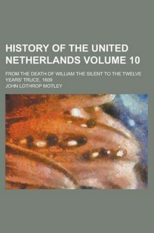 Cover of History of the United Netherlands; From the Death of William the Silent to the Twelve Years' Truce, 1609 Volume 10