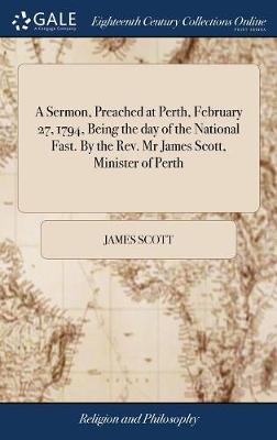 Book cover for A Sermon, Preached at Perth, February 27, 1794, Being the Day of the National Fast. by the Rev. MR James Scott, Minister of Perth