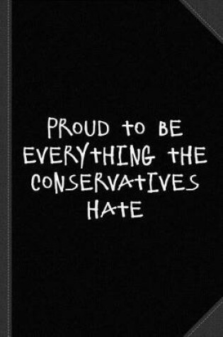 Cover of Proud to Be Everything the Conservatives Hate Journal Notebook