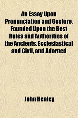 Book cover for An Essay Upon Pronunciation and Gesture, Founded Upon the Best Rules and Authorities of the Ancients, Ecclesiastical and Civil, and Adorned with the Finest Rules of Elocution