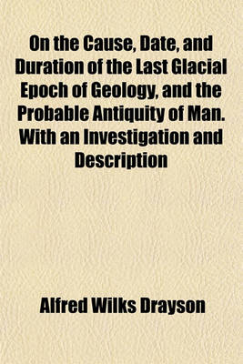 Book cover for On the Cause, Date, and Duration of the Last Glacial Epoch of Geology, and the Probable Antiquity of Man. with an Investigation and Description