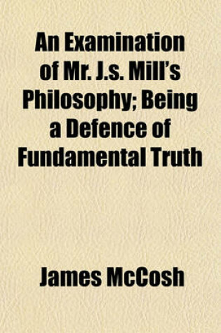 Cover of An Examination of Mr. J.S. Mill's Philosophy; Being a Defence of Fundamental Truth