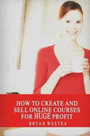 Cover of How To Create And Sell Online Courses For HUGE Profit