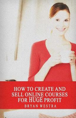 Book cover for How To Create And Sell Online Courses For HUGE Profit