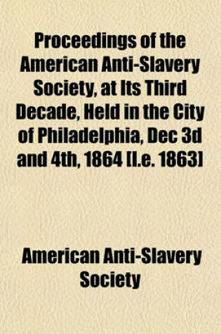 Cover of Proceedings of the American Anti-Slavery Society, at Its Third Decade, Held in the City of Philadelphia, Dec 3D and 4th, 1864 [I.E. 1863]