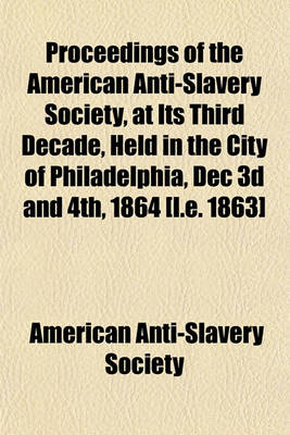 Book cover for Proceedings of the American Anti-Slavery Society, at Its Third Decade, Held in the City of Philadelphia, Dec 3D and 4th, 1864 [I.E. 1863]