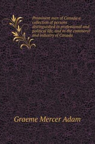 Cover of Prominent men of Canada a collection of persons distinguished in professional and political life, and in the commerce and industry of Canada