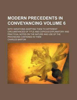 Book cover for Modern Precedents in Conveyancing Volume 6; With Variations Adapting Them to Different Circumstances of Title and Copious Explanatory and Practical Notes on the Nature and Use of the Provisions Contained in Them