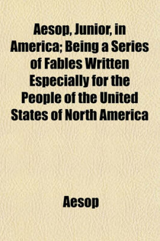 Cover of Aesop, Junior, in America; Being a Series of Fables Written Especially for the People of the United States of North America
