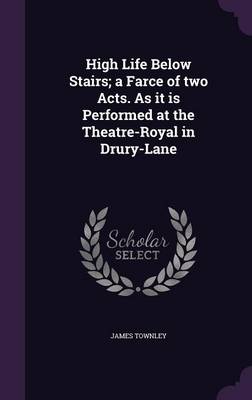 Book cover for High Life Below Stairs; A Farce of Two Acts. as It Is Performed at the Theatre-Royal in Drury-Lane