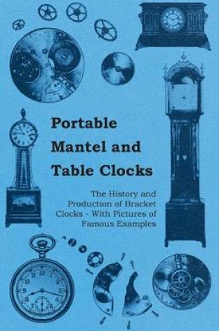 Cover of Portable Mantel and Table Clocks - The History and Production of Bracket Clocks - With Pictures of Famous Examples